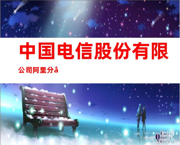 中国电信股份有限公司阿里分公司