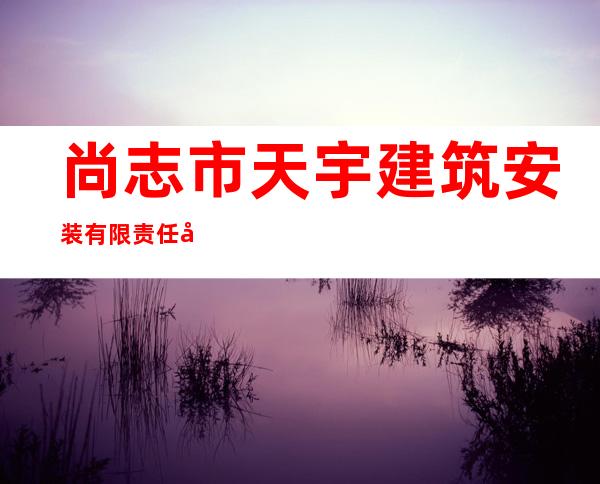 尚志市天宇建筑安装有限责任公司